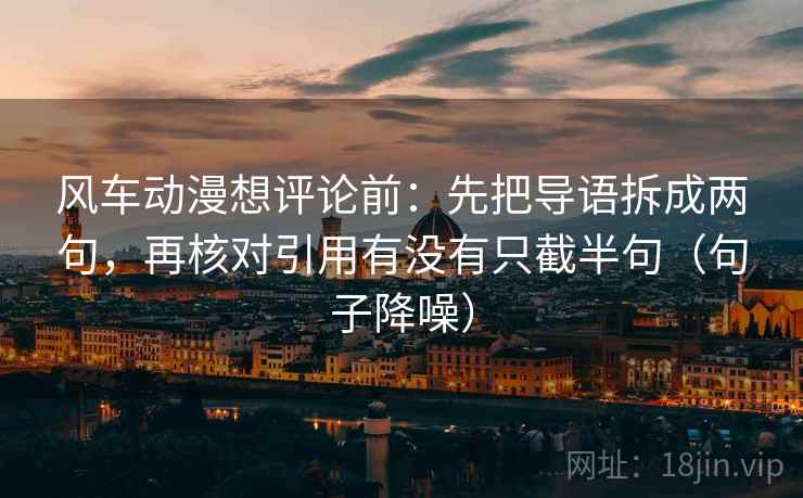 风车动漫想评论前:先把导语拆成两句,再核对引用有没有只截半句(句子降噪) 风车动漫想评论前:先把导语拆成两句,再核对引用有没有只截半句(句子降噪)
