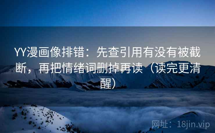 YY漫画像排错:先查引用有没有被截断,再把情绪词删掉再读(读完更清醒) YY漫画像排错:先查引用有没有被截断,再把情绪词删掉再读(读完更清醒)