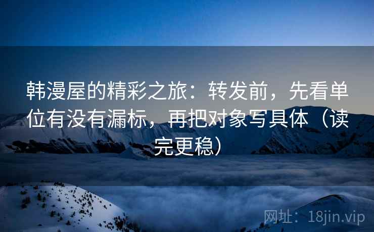 韩漫屋的精彩之旅:转发前,先看单位有没有漏标,再把对象写具体(读完更稳) 韩漫屋的精彩之旅:转发前,先看单位有没有漏标,再把对象写具体(读完更稳)