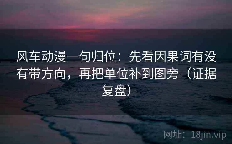 风车动漫一句归位:先看因果词有没有带方向,再把单位补到图旁(证据复盘) 风车动漫一句归位:先看因果词有没有带方向,再把单位补到图旁(证据复盘)