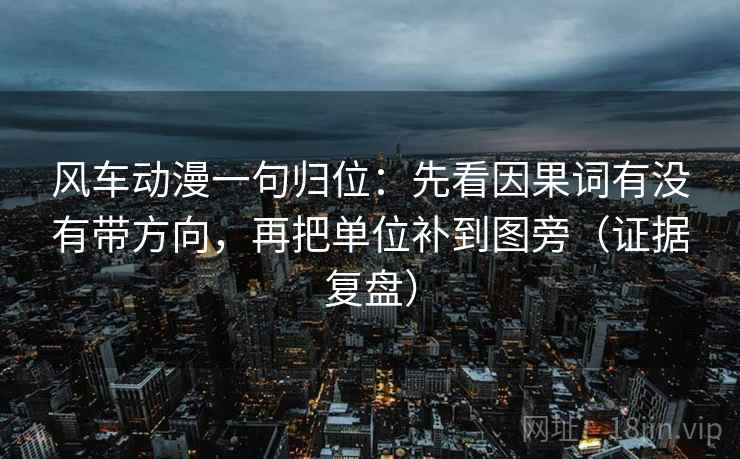 风车动漫一句归位:先看因果词有没有带方向,再把单位补到图旁(证据复盘) 风车动漫一句归位:先看因果词有没有带方向,再把单位补到图旁(证据复盘)