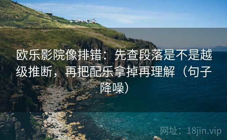 欧乐影院像排错:先查段落是不是越级推断,再把配乐拿掉再理解(句子降噪) 欧乐影院像排错:先查段落是不是越级推断,再把配乐拿掉再理解(句子降噪)