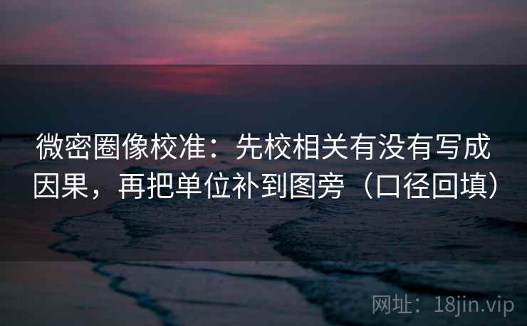 微密圈像校准：先校相关有没有写成因果，再把单位补到图旁（口径回填）