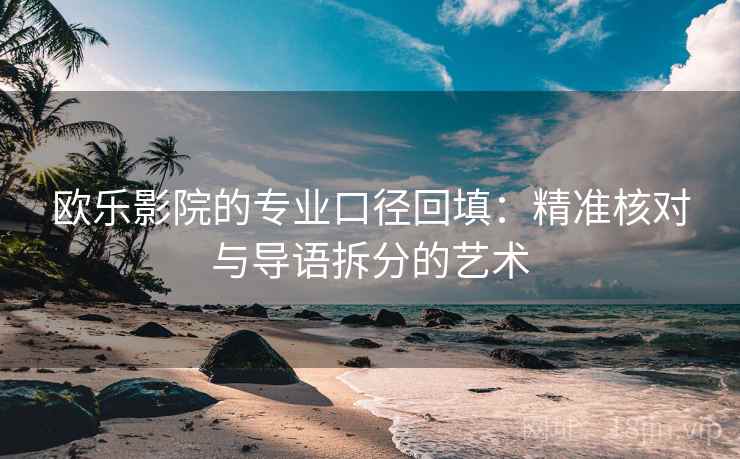 欧乐影院的专业口径回填:精准核对与导语拆分的艺术 欧乐影院的专业口径回填:精准核对与导语拆分的艺术