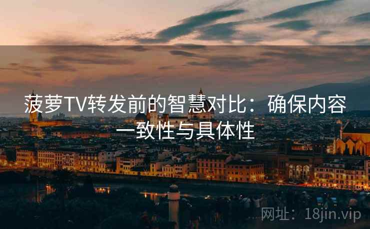菠萝TV转发前的智慧对比:确保内容一致性与具体性 菠萝TV转发前的智慧对比:确保内容一致性与具体性