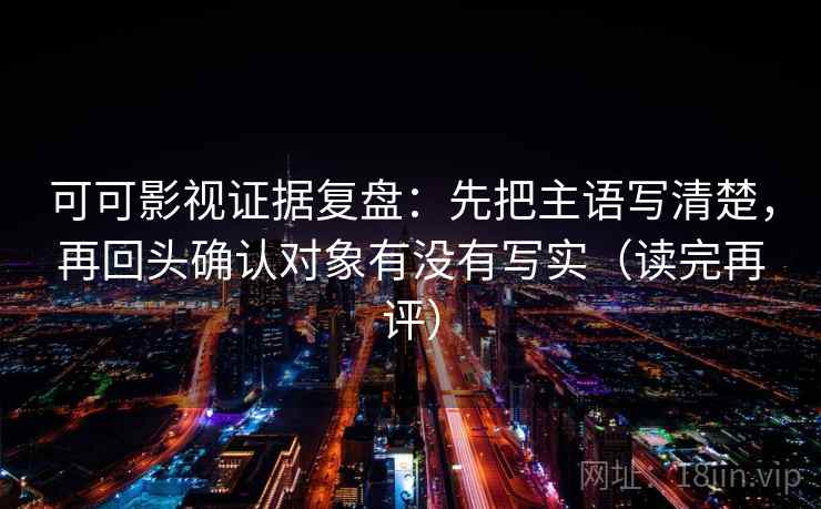可可影视证据复盘:先把主语写清楚,再回头确认对象有没有写实(读完再评) 可可影视证据复盘:先把主语写清楚,再回头确认对象有没有写实(读完再评)