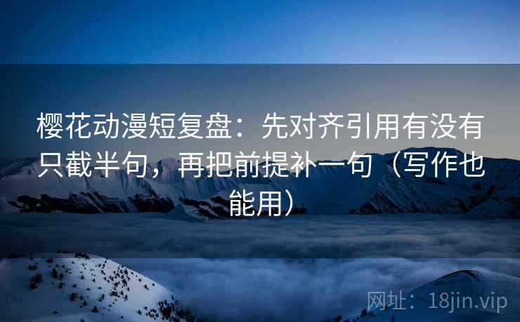 樱花动漫短复盘:先对齐引用有没有只截半句,再把前提补一句(写作也能用) 樱花动漫短复盘:先对齐引用有没有只截半句,再把前提补一句(写作也能用)