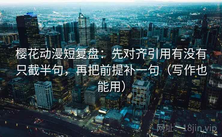 樱花动漫短复盘:先对齐引用有没有只截半句,再把前提补一句(写作也能用) 樱花动漫短复盘:先对齐引用有没有只截半句,再把前提补一句(写作也能用)