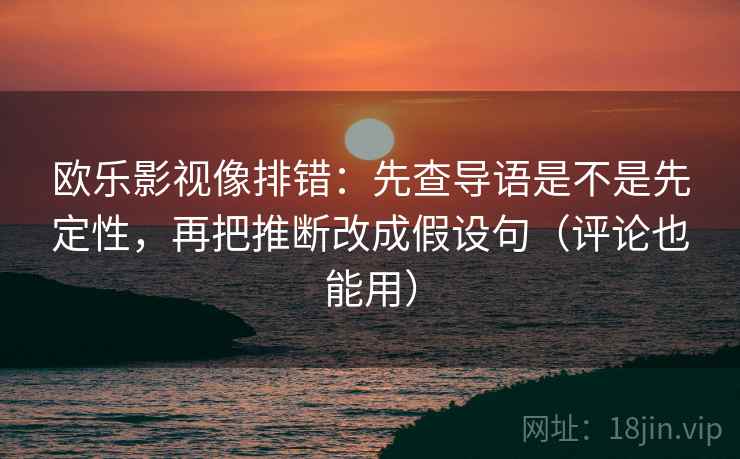 欧乐影视像排错:先查导语是不是先定性,再把推断改成假设句(评论也能用) 欧乐影视像排错:先查导语是不是先定性,再把推断改成假设句(评论也能用)