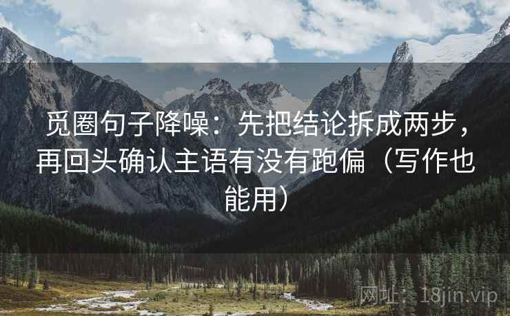 觅圈句子降噪:先把结论拆成两步,再回头确认主语有没有跑偏(写作也能用) 觅圈句子降噪:先把结论拆成两步,再回头确认主语有没有跑偏(写作也能用)