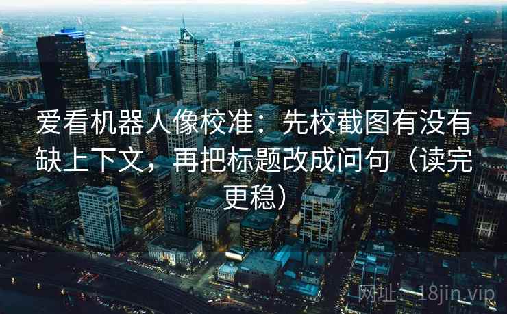 爱看机器人像校准:先校截图有没有缺上下文,再把标题改成问句(读完更稳) 爱看机器人像校准:先校截图有没有缺上下文,再把标题改成问句(读完更稳)