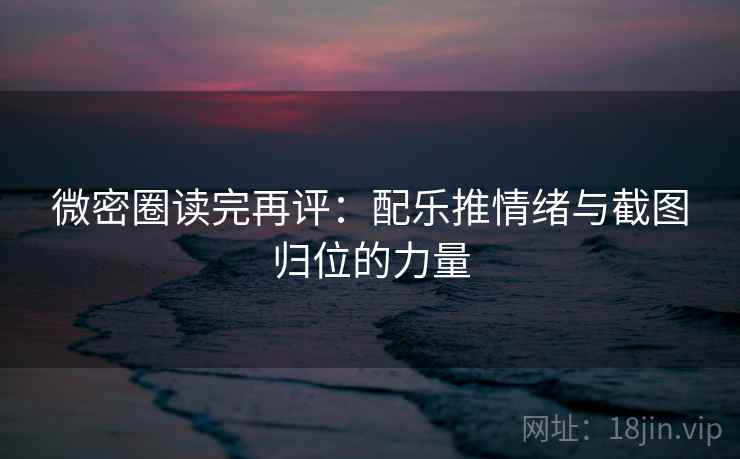 微密圈读完再评:配乐推情绪与截图归位的力量 微密圈读完再评:配乐推情绪与截图归位的力量