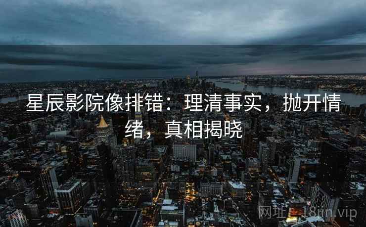 星辰影院像排错:理清事实,抛开情绪,真相揭晓 星辰影院像排错:理清事实,抛开情绪,真相揭晓