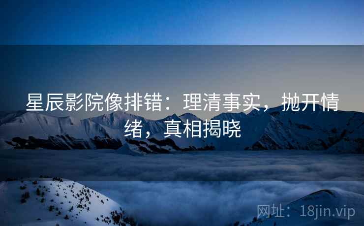 星辰影院像排错:理清事实,抛开情绪,真相揭晓 星辰影院像排错:理清事实,抛开情绪,真相揭晓