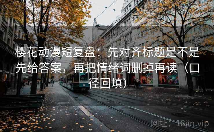 樱花动漫短复盘：先对齐标题是不是先给答案，再把情绪词删掉再读（口径回填）