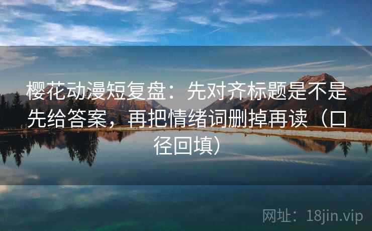 樱花动漫短复盘：先对齐标题是不是先给答案，再把情绪词删掉再读（口径回填）