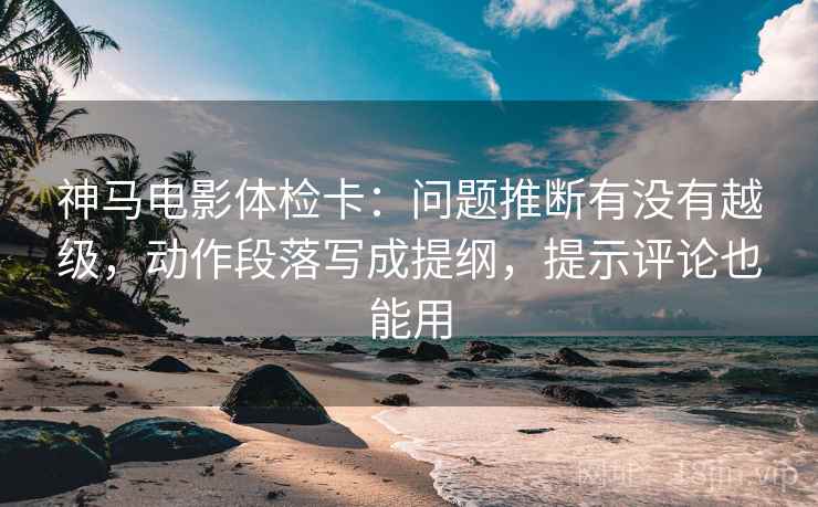 神马电影体检卡:问题推断有没有越级,动作段落写成提纲,提示评论也能用 神马电影体检卡:问题推断有没有越级,动作段落写成提纲,提示评论也能用
