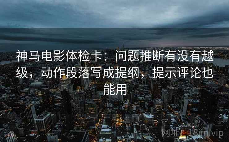 神马电影体检卡:问题推断有没有越级,动作段落写成提纲,提示评论也能用 神马电影体检卡:问题推断有没有越级,动作段落写成提纲,提示评论也能用
