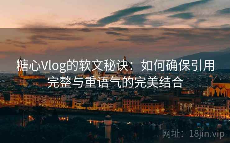 糖心Vlog的软文秘诀:如何确保引用完整与重语气的完美结合 糖心Vlog的软文秘诀:如何确保引用完整与重语气的完美结合