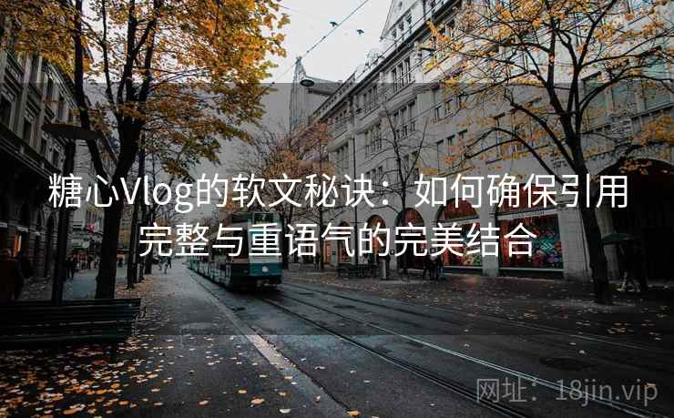 糖心Vlog的软文秘诀:如何确保引用完整与重语气的完美结合 糖心Vlog的软文秘诀:如何确保引用完整与重语气的完美结合