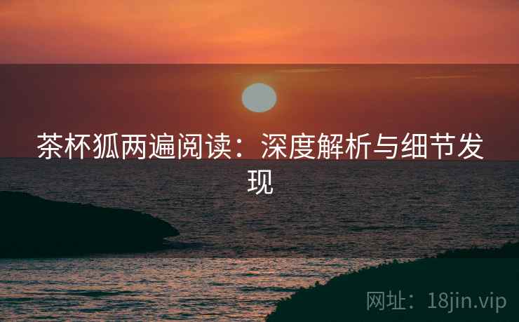 茶杯狐两遍阅读:深度解析与细节发现 茶杯狐两遍阅读:深度解析与细节发现