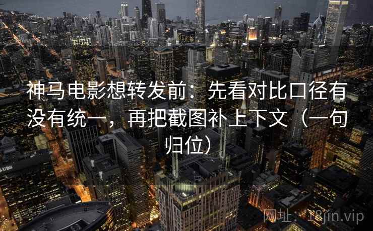 神马电影想转发前：先看对比口径有没有统一，再把截图补上下文（一句归位）