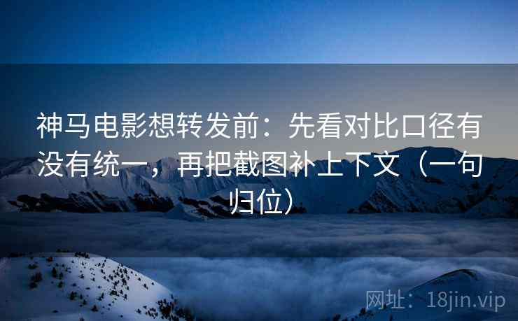 神马电影想转发前：先看对比口径有没有统一，再把截图补上下文（一句归位）