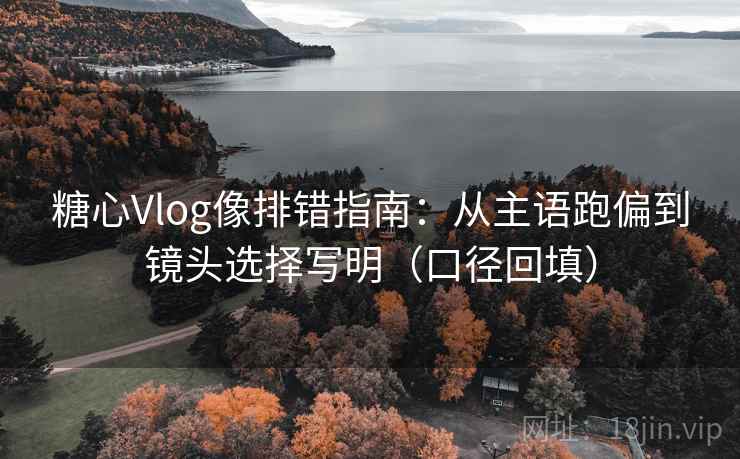 糖心Vlog像排错指南：从主语跑偏到镜头选择写明（口径回填）