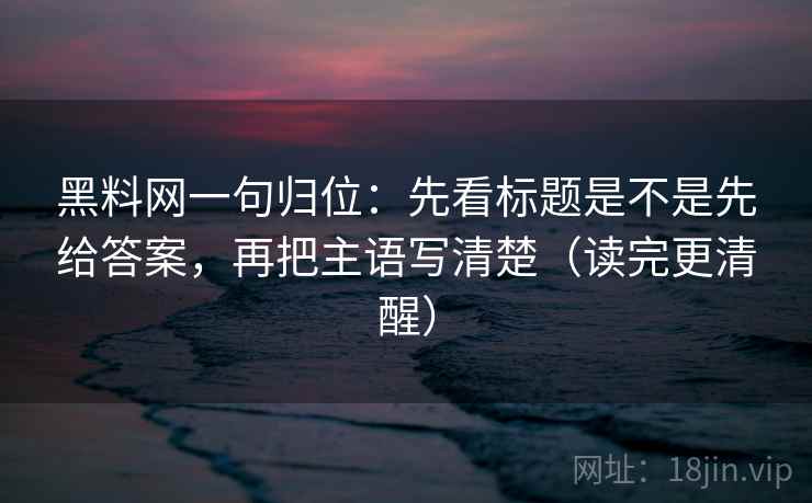 黑料网一句归位：先看标题是不是先给答案，再把主语写清楚（读完更清醒）