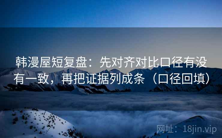 韩漫屋短复盘:先对齐对比口径有没有一致,再把证据列成条(口径回填) 韩漫屋短复盘:先对齐对比口径有没有一致,再把证据列成条(口径回填)