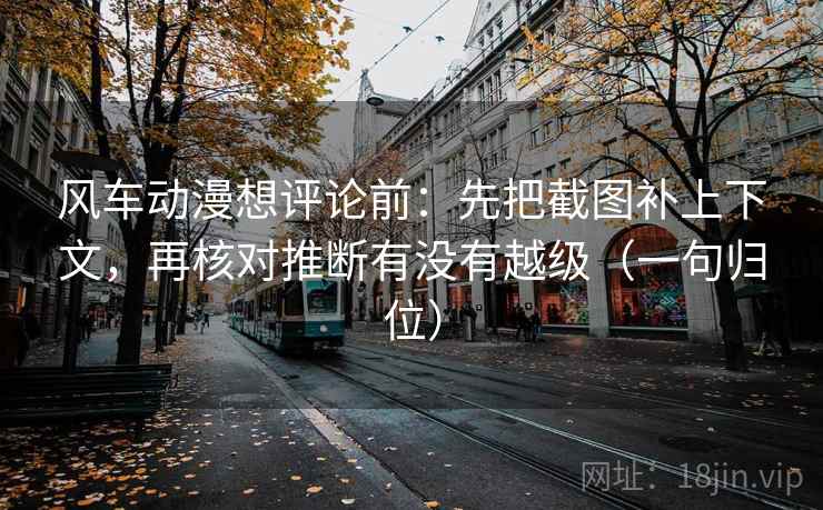 风车动漫想评论前:先把截图补上下文,再核对推断有没有越级(一句归位) 风车动漫想评论前:先把截图补上下文,再核对推断有没有越级(一句归位)