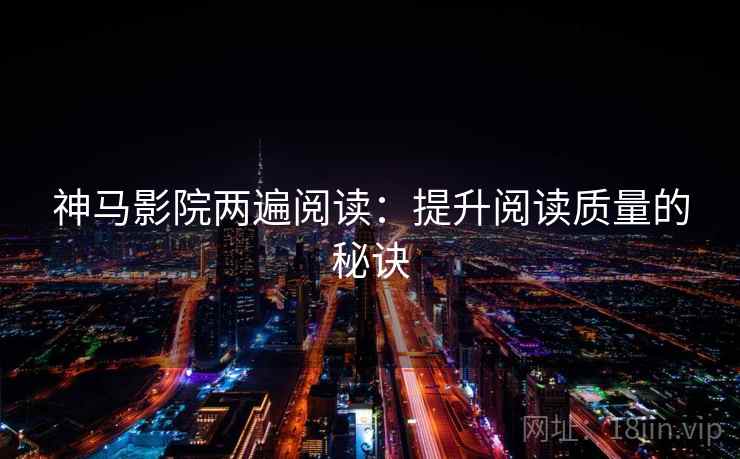 神马影院两遍阅读:提升阅读质量的秘诀 神马影院两遍阅读:提升阅读质量的秘诀
