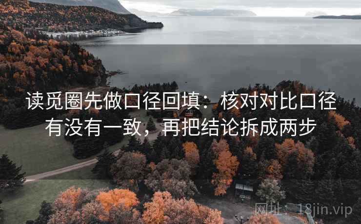 读觅圈先做口径回填:核对对比口径有没有一致,再把结论拆成两步 读觅圈先做口径回填:核对对比口径有没有一致,再把结论拆成两步