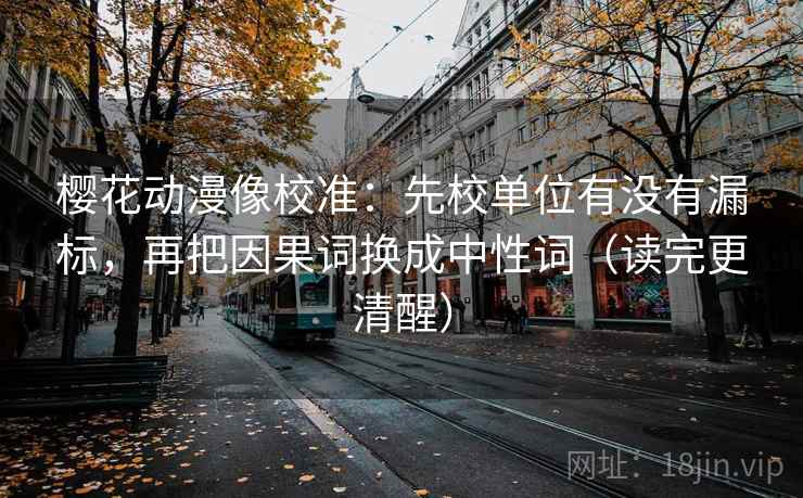 樱花动漫像校准：先校单位有没有漏标，再把因果词换成中性词（读完更清醒）