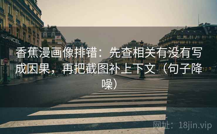 香蕉漫画像排错:先查相关有没有写成因果,再把截图补上下文(句子降噪) 香蕉漫画像排错:先查相关有没有写成因果,再把截图补上下文(句子降噪)
