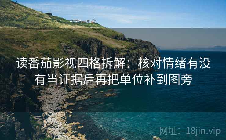读番茄影视四格拆解:核对情绪有没有当证据后再把单位补到图旁 读番茄影视四格拆解:核对情绪有没有当证据后再把单位补到图旁