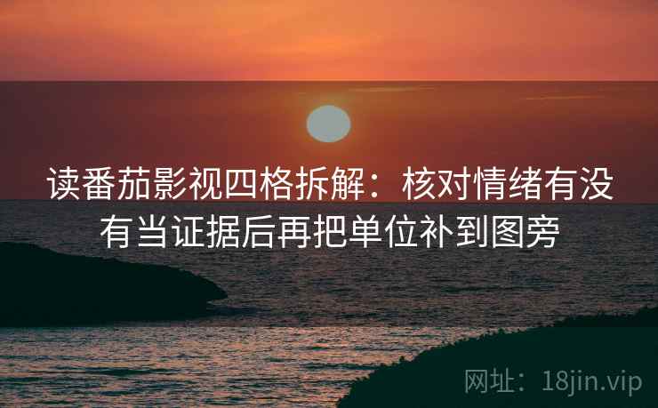 读番茄影视四格拆解:核对情绪有没有当证据后再把单位补到图旁 读番茄影视四格拆解:核对情绪有没有当证据后再把单位补到图旁