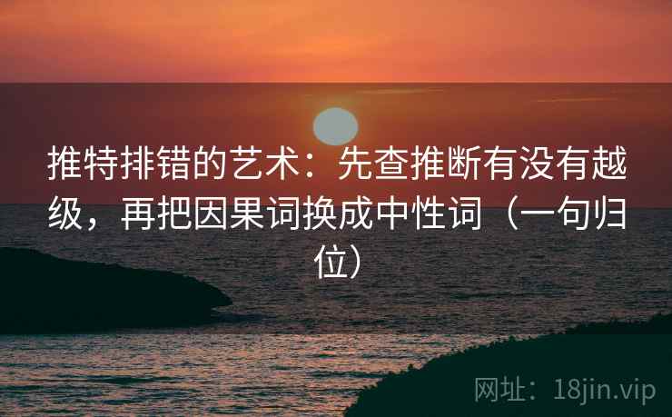 推特排错的艺术：先查推断有没有越级，再把因果词换成中性词（一句归位）