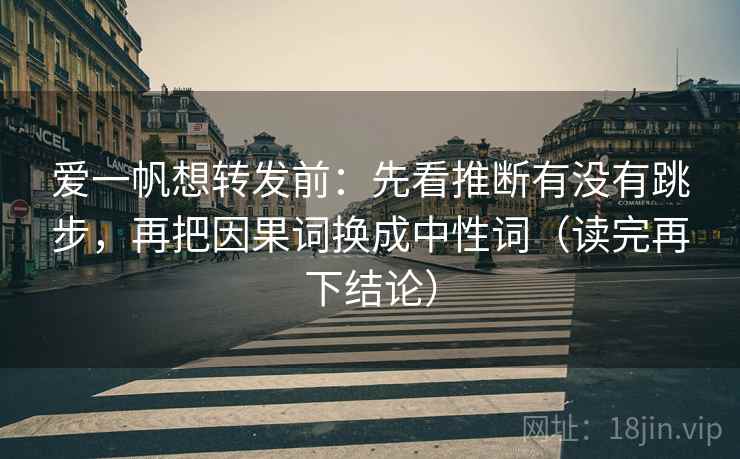 爱一帆想转发前：先看推断有没有跳步，再把因果词换成中性词（读完再下结论）