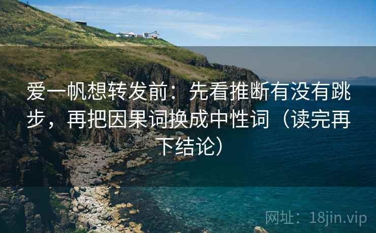 爱一帆想转发前：先看推断有没有跳步，再把因果词换成中性词（读完再下结论）