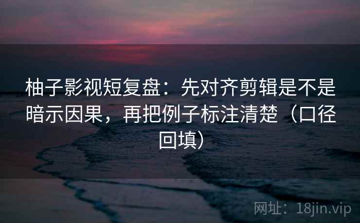 柚子影视短复盘:先对齐剪辑是不是暗示因果,再把例子标注清楚(口径回填) 柚子影视短复盘:先对齐剪辑是不是暗示因果,再把例子标注清楚(口径回填)