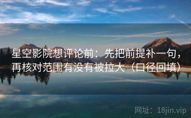 星空影院想评论前:先把前提补一句,再核对范围有没有被拉大(口径回填) 星空影院想评论前:先把前提补一句,再核对范围有没有被拉大(口径回填)