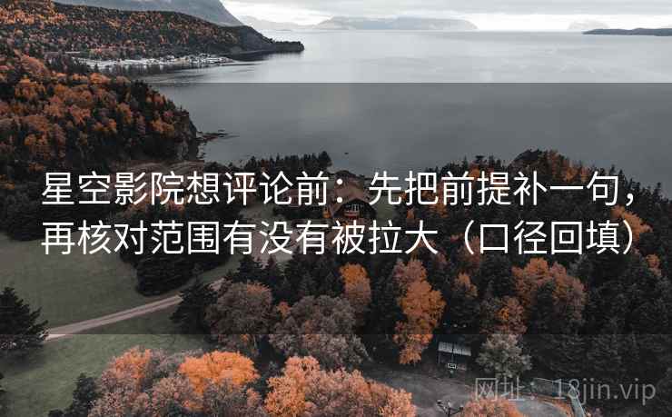 星空影院想评论前:先把前提补一句,再核对范围有没有被拉大(口径回填) 星空影院想评论前:先把前提补一句,再核对范围有没有被拉大(口径回填)