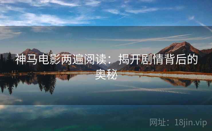 神马电影两遍阅读:揭开剧情背后的奥秘 神马电影两遍阅读:揭开剧情背后的奥秘