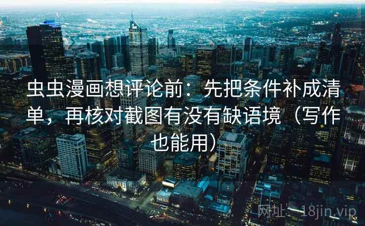 虫虫漫画想评论前:先把条件补成清单,再核对截图有没有缺语境(写作也能用) 虫虫漫画想评论前:先把条件补成清单,再核对截图有没有缺语境(写作也能用)