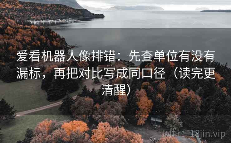 爱看机器人像排错：先查单位有没有漏标，再把对比写成同口径（读完更清醒）