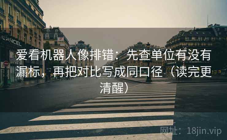 爱看机器人像排错：先查单位有没有漏标，再把对比写成同口径（读完更清醒）
