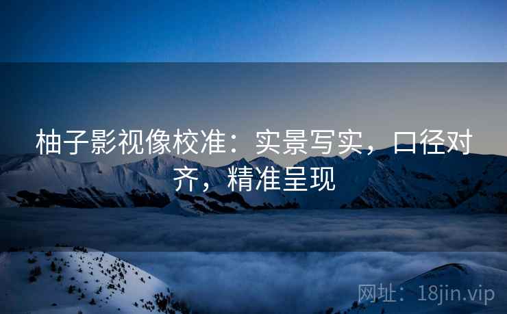 柚子影视像校准：实景写实，口径对齐，精准呈现