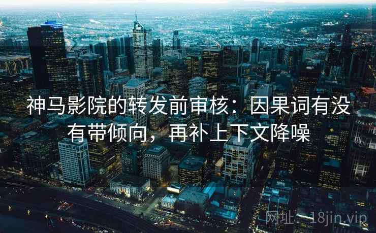 神马影院的转发前审核:因果词有没有带倾向,再补上下文降噪 神马影院的转发前审核:因果词有没有带倾向,再补上下文降噪