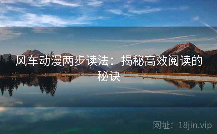 风车动漫两步读法:揭秘高效阅读的秘诀 风车动漫两步读法:揭秘高效阅读的秘诀